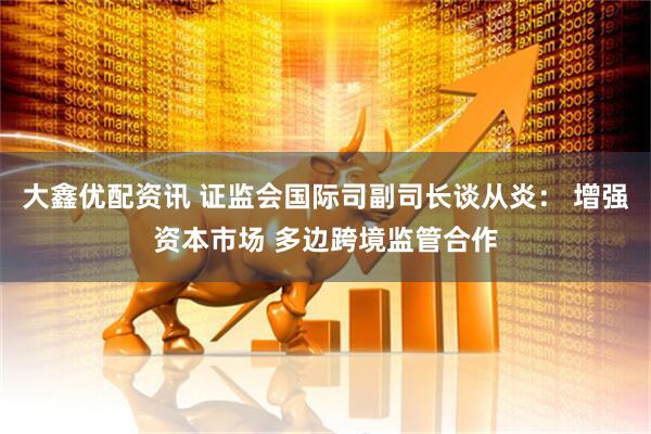大鑫优配资讯 证监会国际司副司长谈从炎： 增强资本市场 多边跨境监管合作