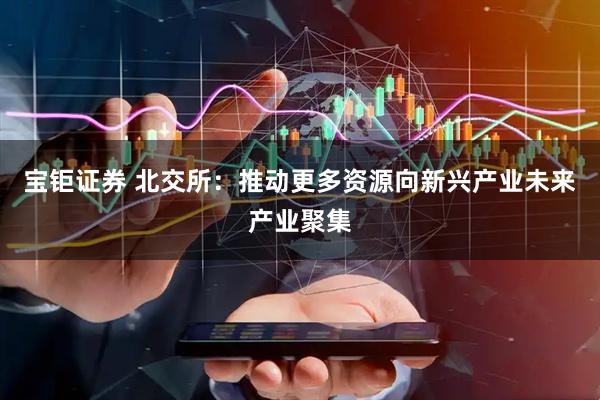 宝钜证券 北交所：推动更多资源向新兴产业未来产业聚集