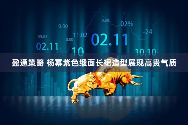盈通策略 杨幂紫色缎面长裙造型展现高贵气质