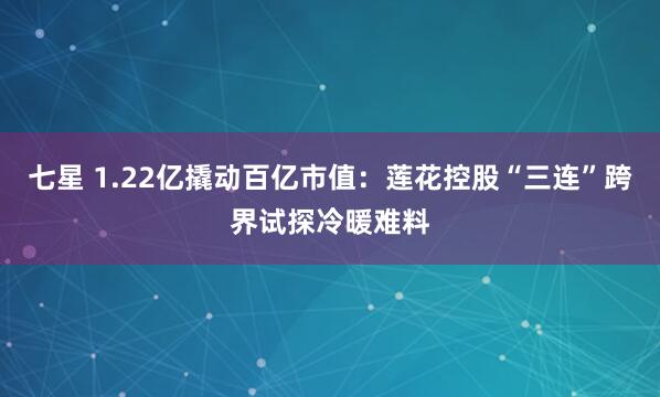 七星 1.22亿撬动百亿市值：莲花控股“三连”跨界试探冷暖难料