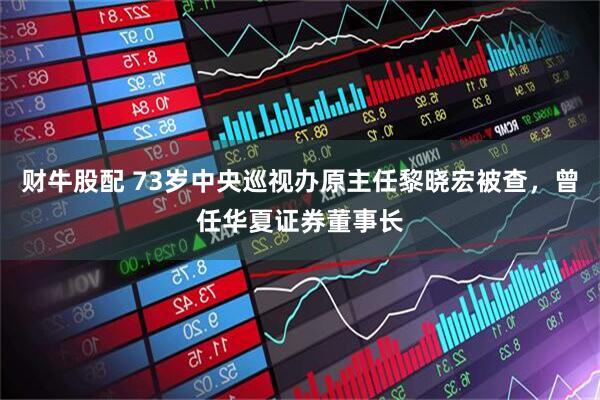 财牛股配 73岁中央巡视办原主任黎晓宏被查，曾任华夏证券董事长