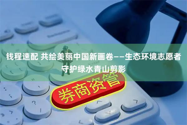 钱程速配 共绘美丽中国新画卷——生态环境志愿者守护绿水青山剪影