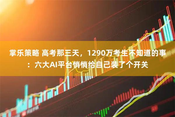 掌乐策略 高考那三天，1290万考生不知道的事：六大AI平台悄悄给自己装了个开关