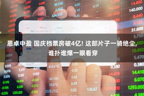 恩卓中盈 国庆档票房破4亿! 这部片子一骑绝尘, 谁扑谁爆一眼看穿