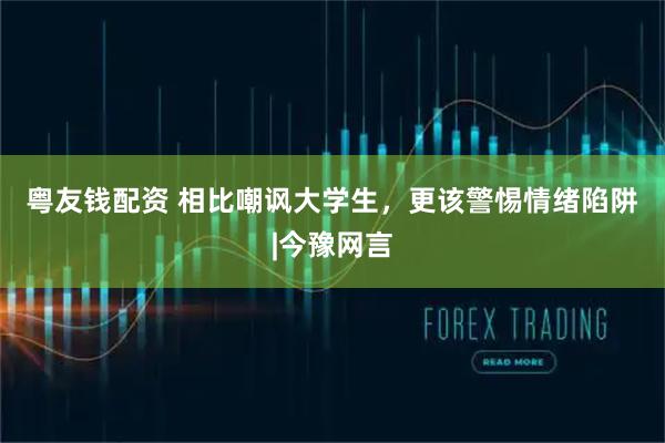 粤友钱配资 相比嘲讽大学生，更该警惕情绪陷阱 |今豫网言