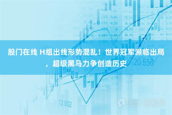 股门在线 H组出线形势混乱！世界冠军濒临出局，超级黑马力争创造历史